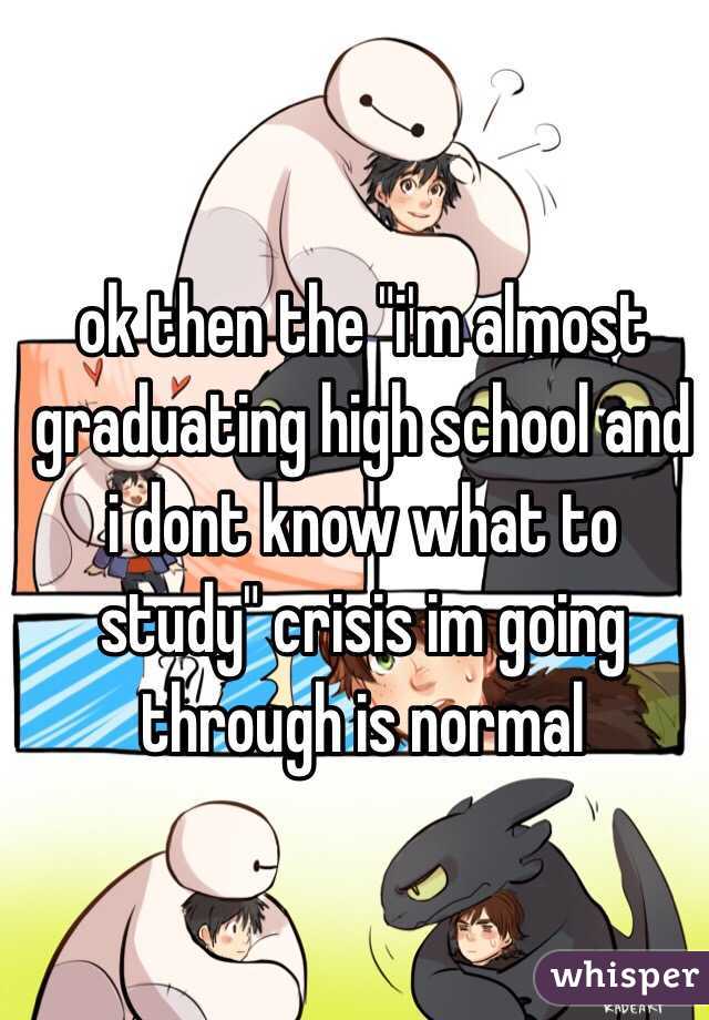 ok then the "i'm almost graduating high school and i dont know what to study" crisis im going through is normal 