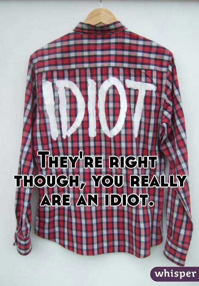 They're right though, you really are an idiot. 