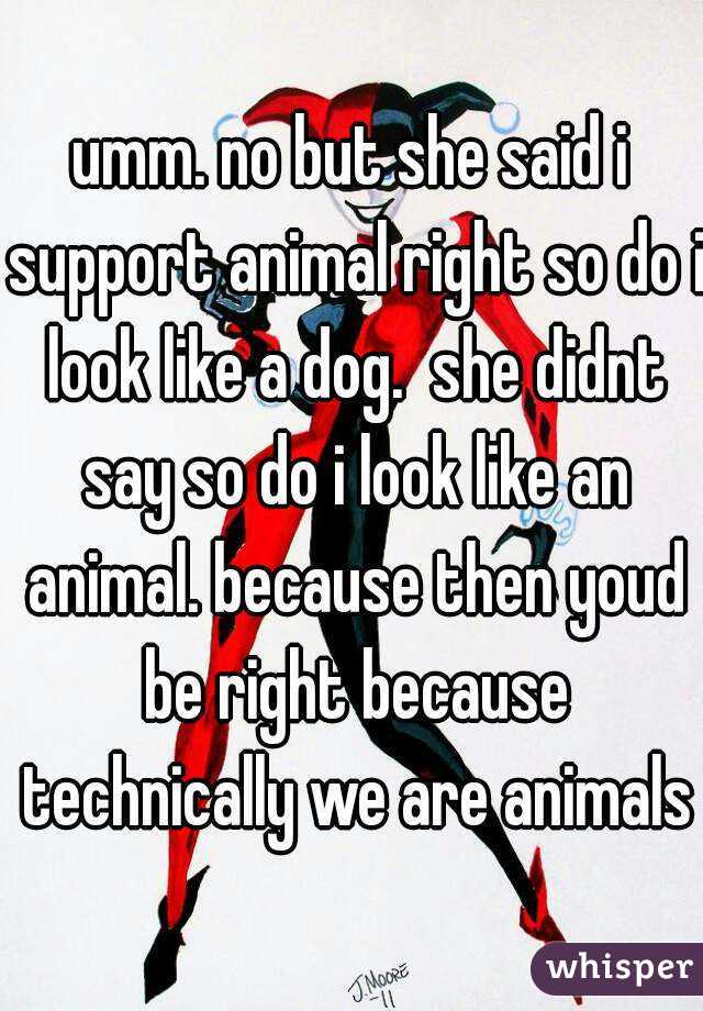 umm. no but she said i support animal right so do i look like a dog.  she didnt say so do i look like an animal. because then youd be right because technically we are animals