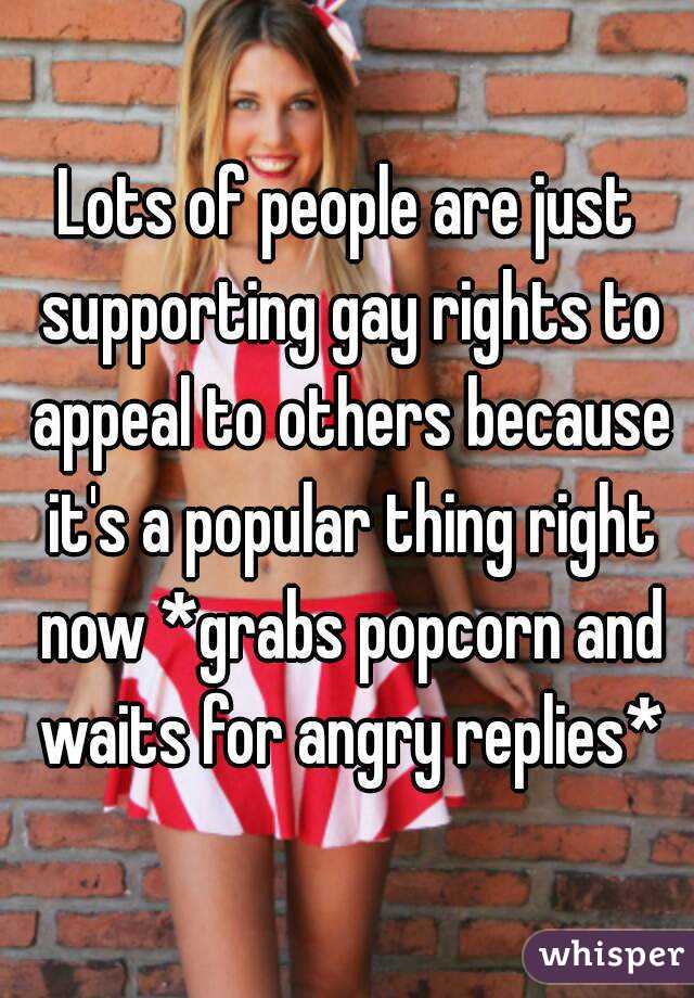 Lots of people are just supporting gay rights to appeal to others because it's a popular thing right now *grabs popcorn and waits for angry replies*