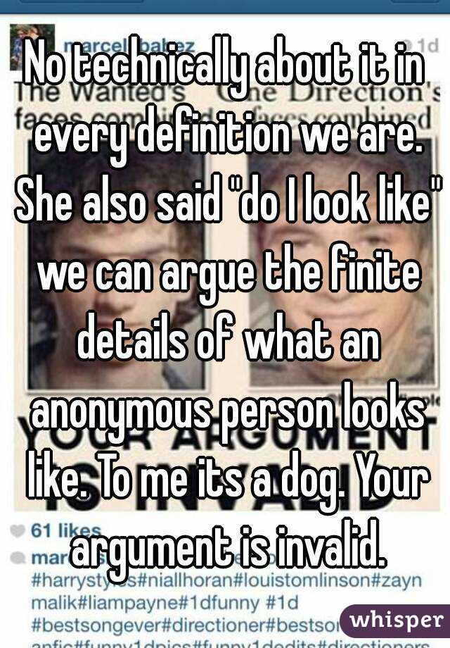 No technically about it in every definition we are. She also said "do I look like" we can argue the finite details of what an anonymous person looks like. To me its a dog. Your argument is invalid.