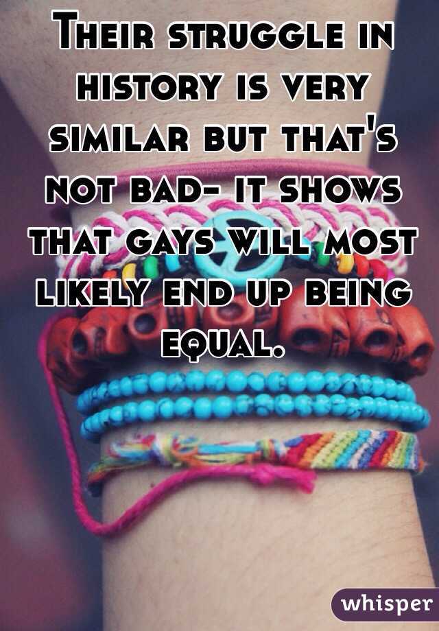 Their struggle in history is very similar but that's not bad- it shows that gays will most likely end up being equal. 