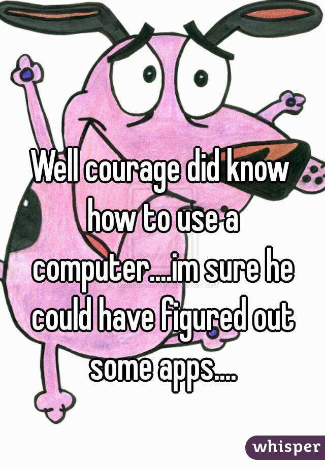 Well courage did know how to use a computer....im sure he could have figured out some apps....