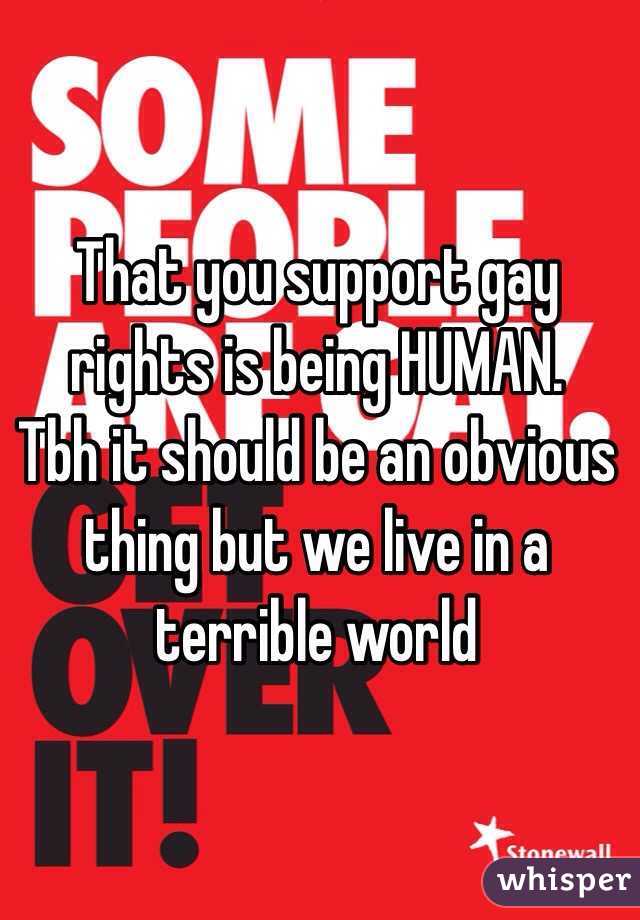 That you support gay rights is being HUMAN. 
Tbh it should be an obvious thing but we live in a terrible world