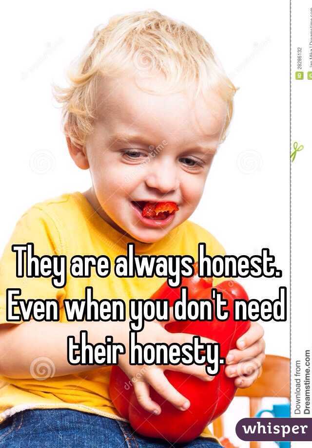 They are always honest. Even when you don't need their honesty.