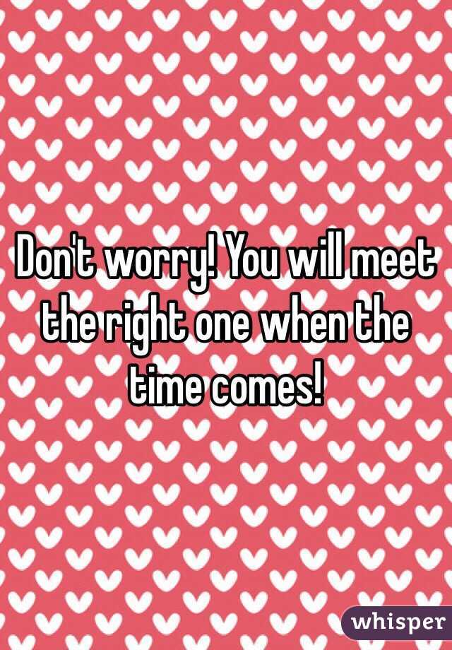 Don't worry! You will meet the right one when the time comes!
