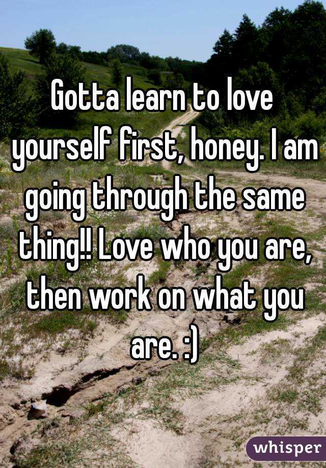 Gotta learn to love yourself first, honey. I am going through the same thing!! Love who you are, then work on what you are. :)