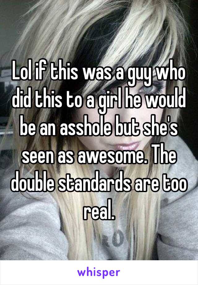 Lol if this was a guy who did this to a girl he would be an asshole but she's seen as awesome. The double standards are too real. 