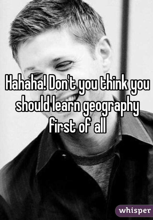 Hahaha! Don't you think you should learn geography first of all