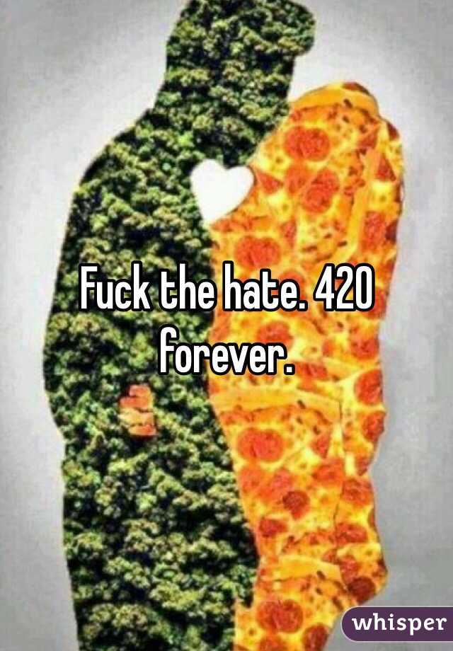 Fuck the hate. 420 forever.  