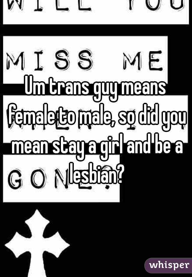 Um trans guy means female to male, so did you mean stay a girl and be a lesbian?