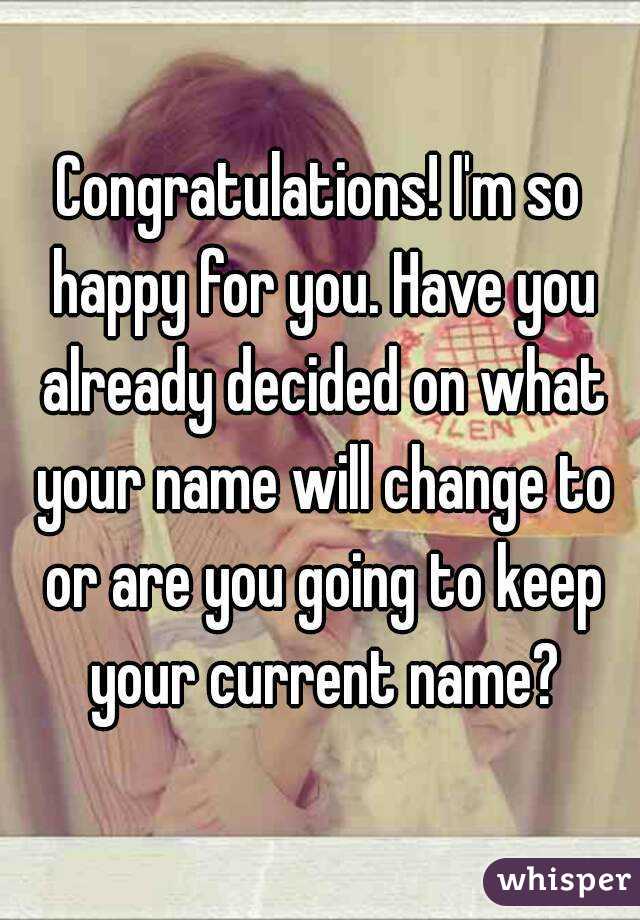 Congratulations! I'm so happy for you. Have you already decided on what your name will change to or are you going to keep your current name?