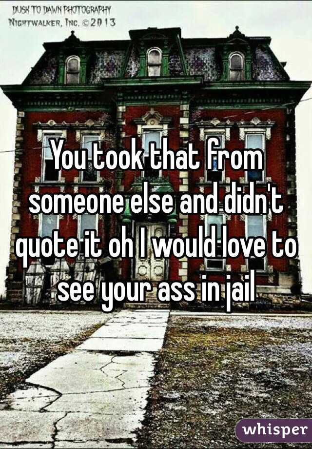 You took that from someone else and didn't quote it oh I would love to see your ass in jail 