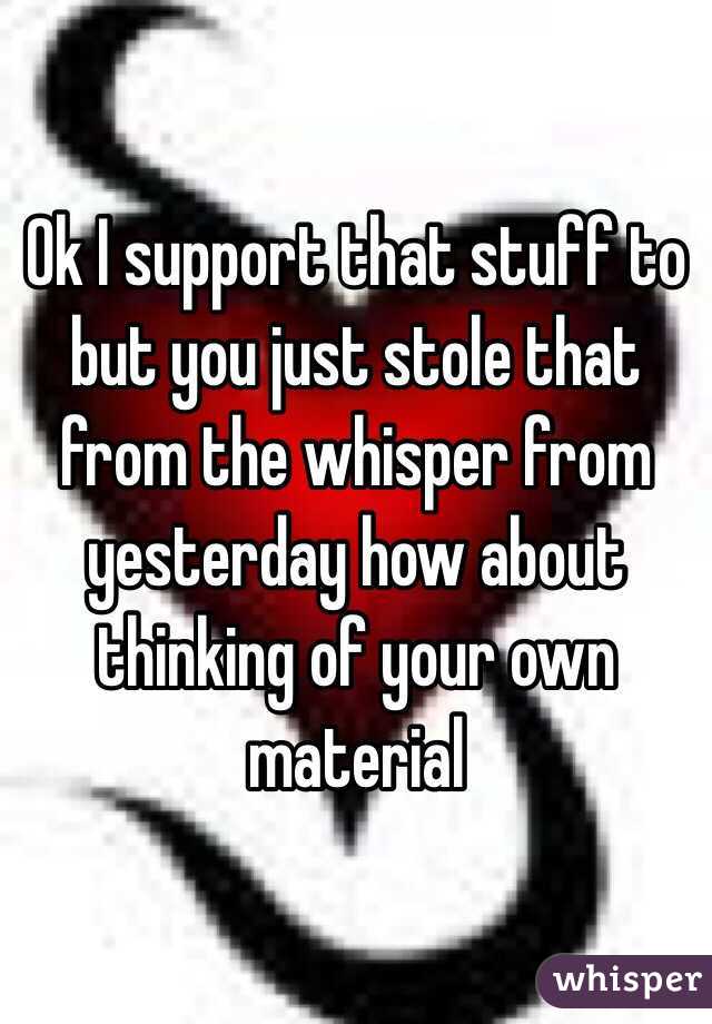 Ok I support that stuff to but you just stole that from the whisper from yesterday how about thinking of your own material 