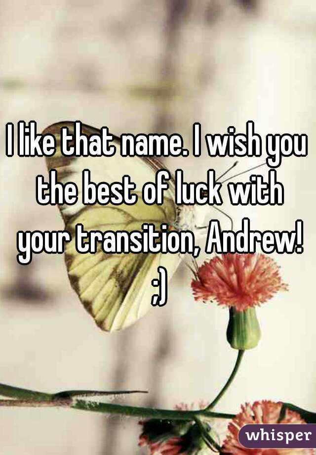 I like that name. I wish you the best of luck with your transition, Andrew! ;)