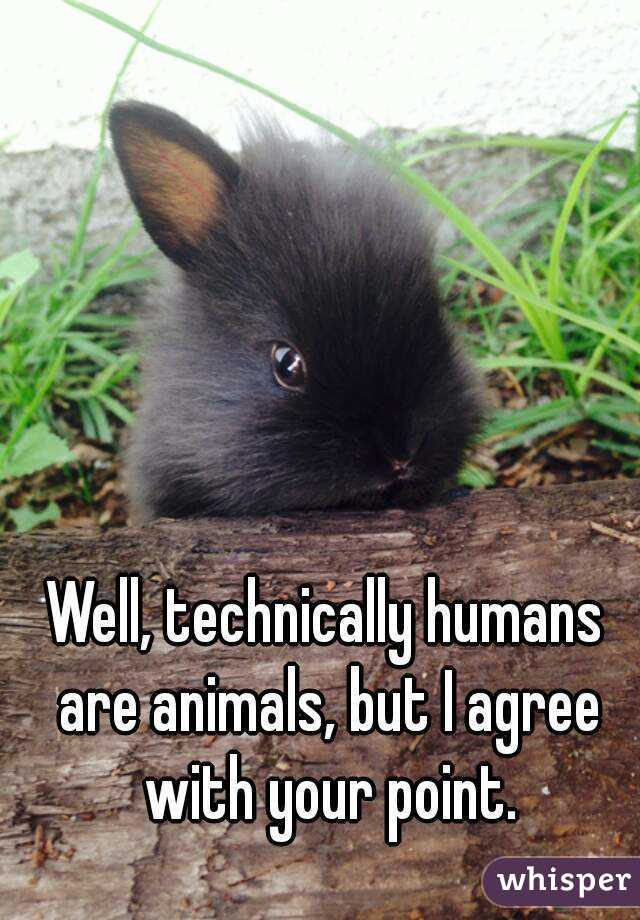 Well, technically humans are animals, but I agree with your point.