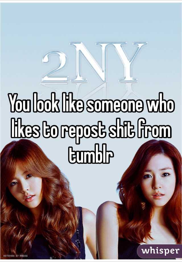 You look like someone who likes to repost shit from tumblr