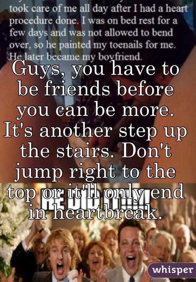 Guys, you have to be friends before you can be more. It's another step up the stairs. Don't jump right to the top or it'll only end in heartbreak. 