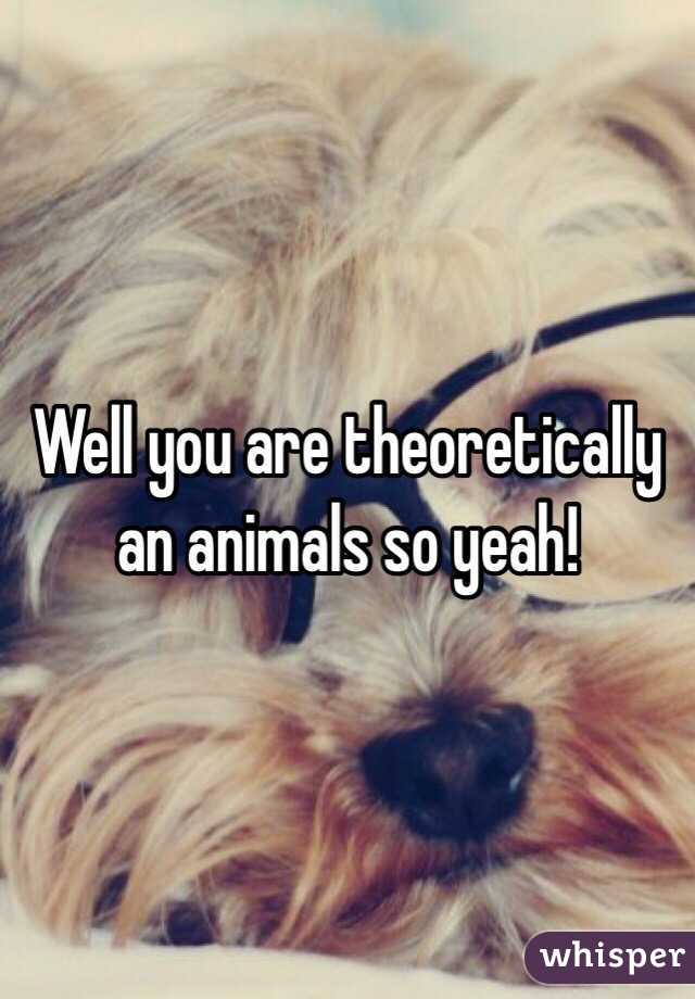 Well you are theoretically an animals so yeah!