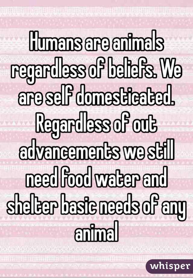 Humans are animals regardless of beliefs. We are self domesticated. Regardless of out advancements we still need food water and shelter basic needs of any animal 