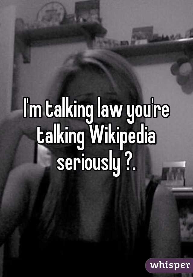 I'm talking law you're talking Wikipedia seriously ?.