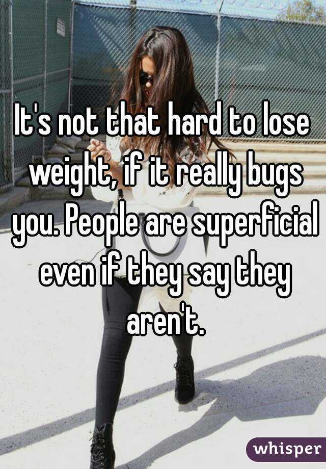 It's not that hard to lose weight, if it really bugs you. People are superficial even if they say they aren't.