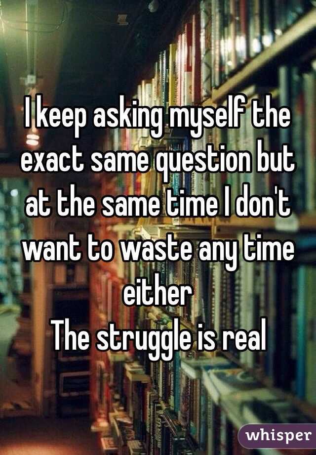 I keep asking myself the exact same question but at the same time I don't want to waste any time either
The struggle is real