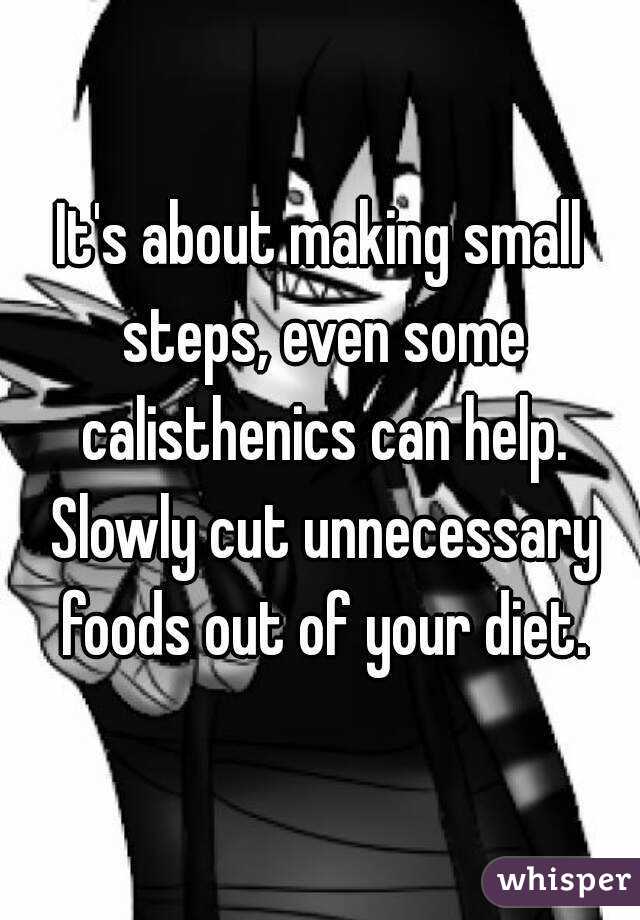 It's about making small steps, even some calisthenics can help. Slowly cut unnecessary foods out of your diet.