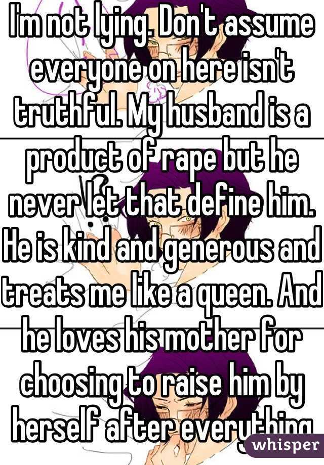 I'm not lying. Don't assume everyone on here isn't truthful. My husband is a product of rape but he never let that define him. He is kind and generous and treats me like a queen. And he loves his mother for choosing to raise him by herself after everything that had happened.  