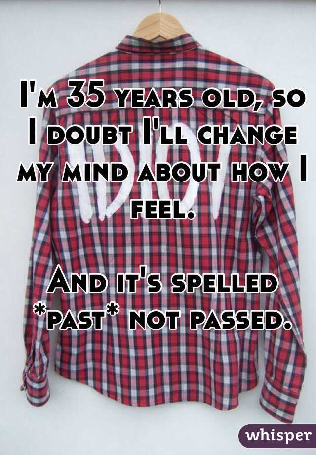 I'm 35 years old, so I doubt I'll change my mind about how I feel. 

And it's spelled *past* not passed. 