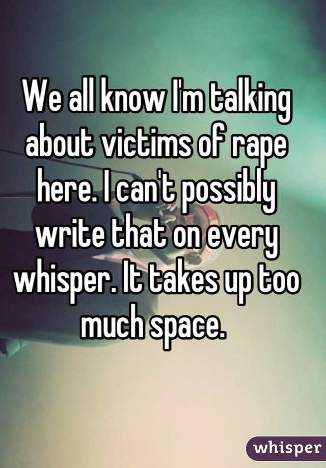 We all know I'm talking about victims of rape here. I can't possibly write that on every whisper. It takes up too much space. 