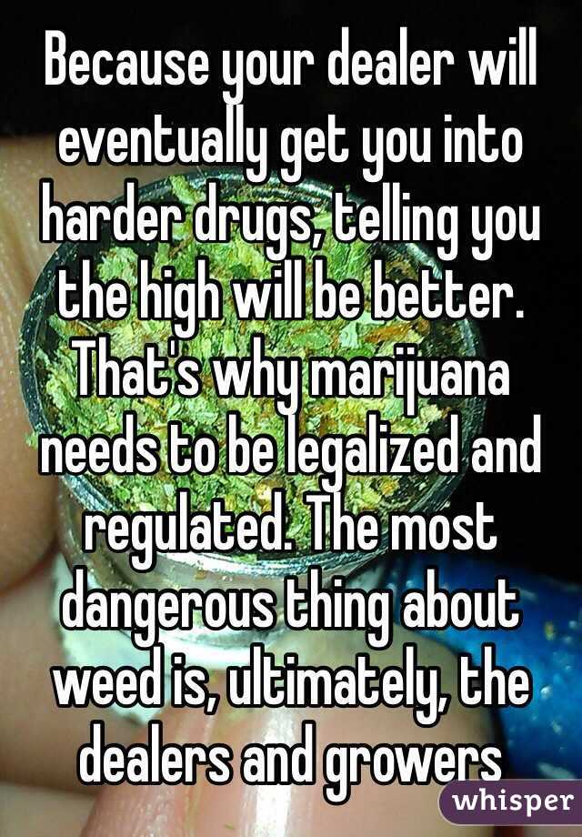 Because your dealer will eventually get you into harder drugs, telling you the high will be better. That's why marijuana needs to be legalized and regulated. The most dangerous thing about weed is, ultimately, the dealers and growers 