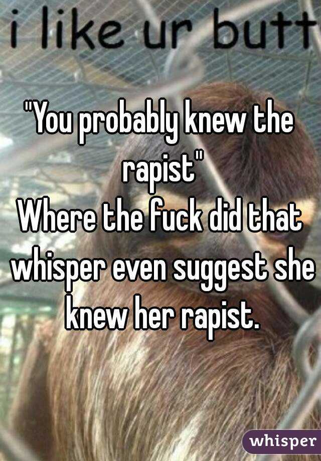 "You probably knew the rapist"
Where the fuck did that whisper even suggest she knew her rapist.