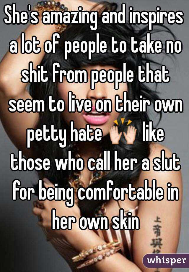 She's amazing and inspires a lot of people to take no shit from people that seem to live on their own petty hate 🙌 like those who call her a slut for being comfortable in her own skin