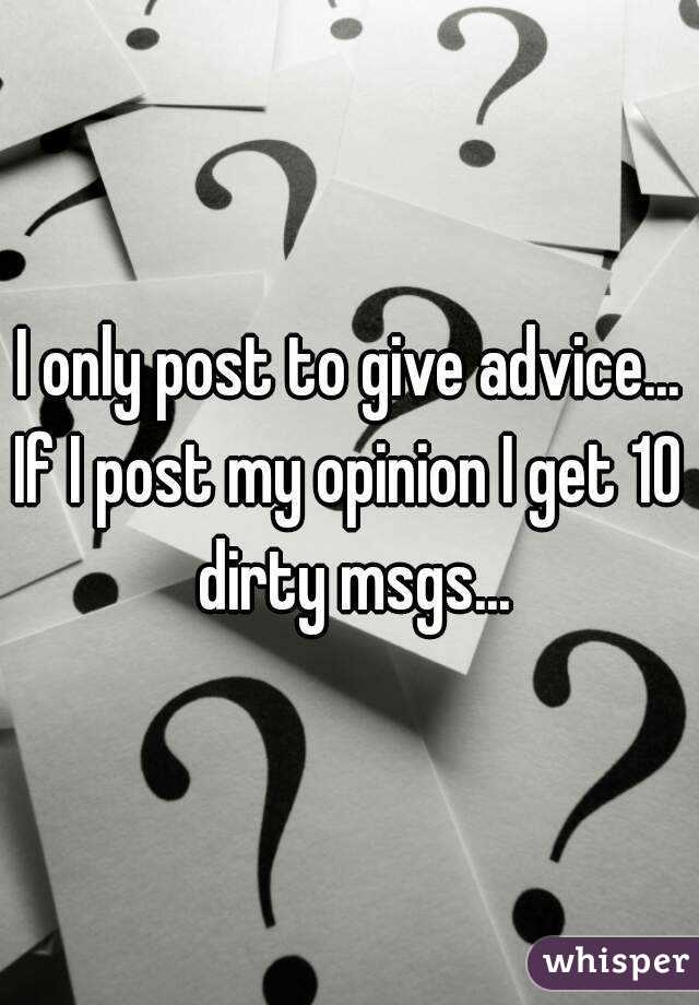 I only post to give advice...
If I post my opinion I get 10 dirty msgs...
