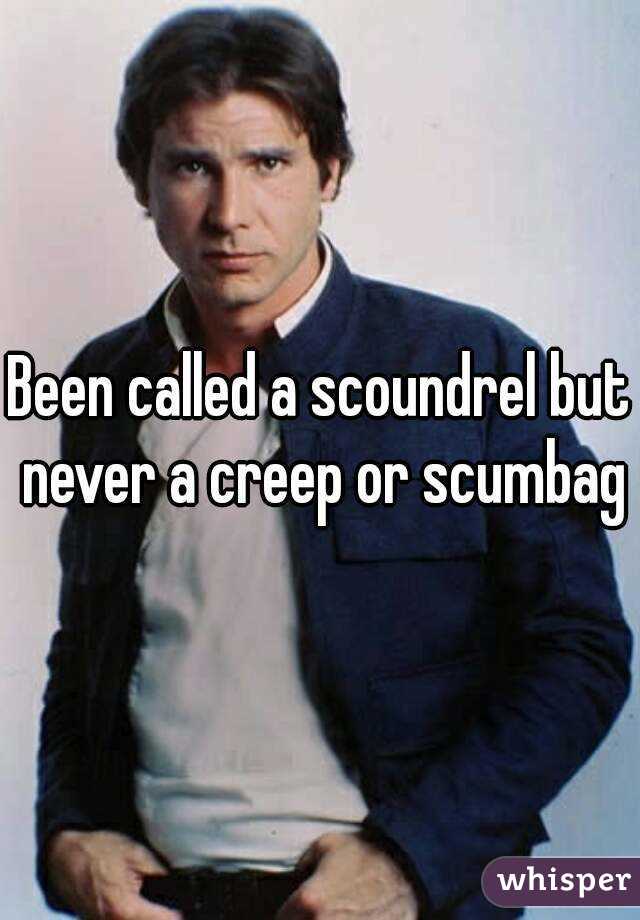 Been called a scoundrel but never a creep or scumbag