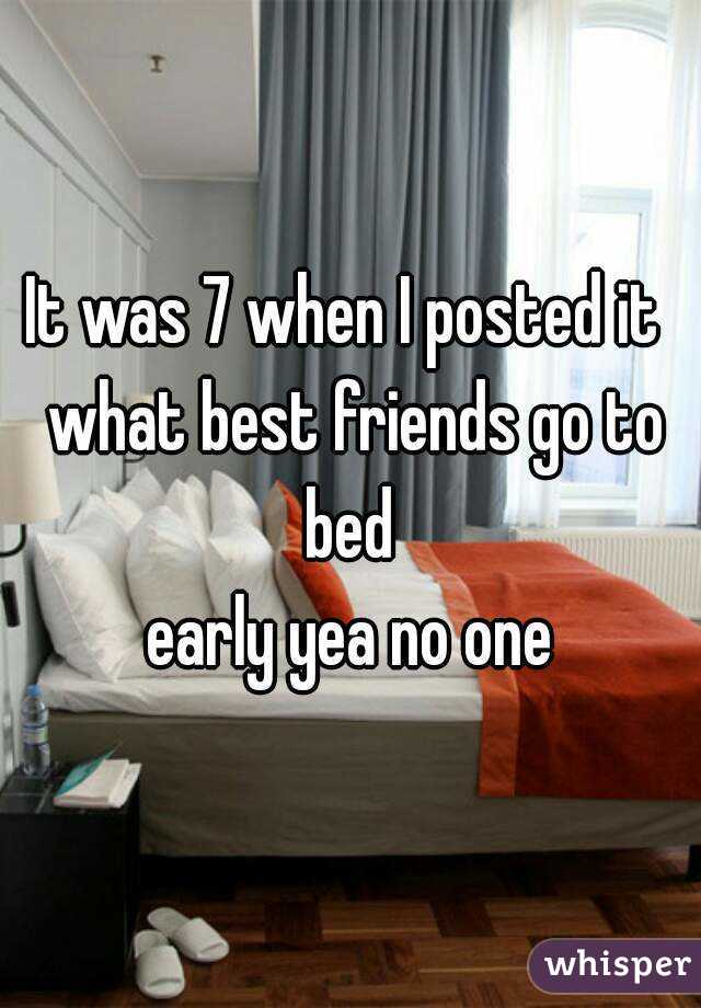It was 7 when I posted it  what best friends go to bed 
early yea no one