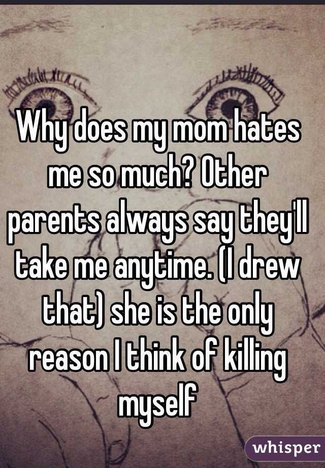 Why does my mom hates me so much? Other parents always say they'll take me anytime. (I drew that) she is the only reason I think of killing myself 