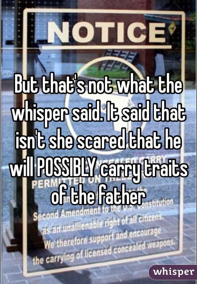 But that's not what the whisper said. It said that isn't she scared that he will POSSIBLY carry traits of the father