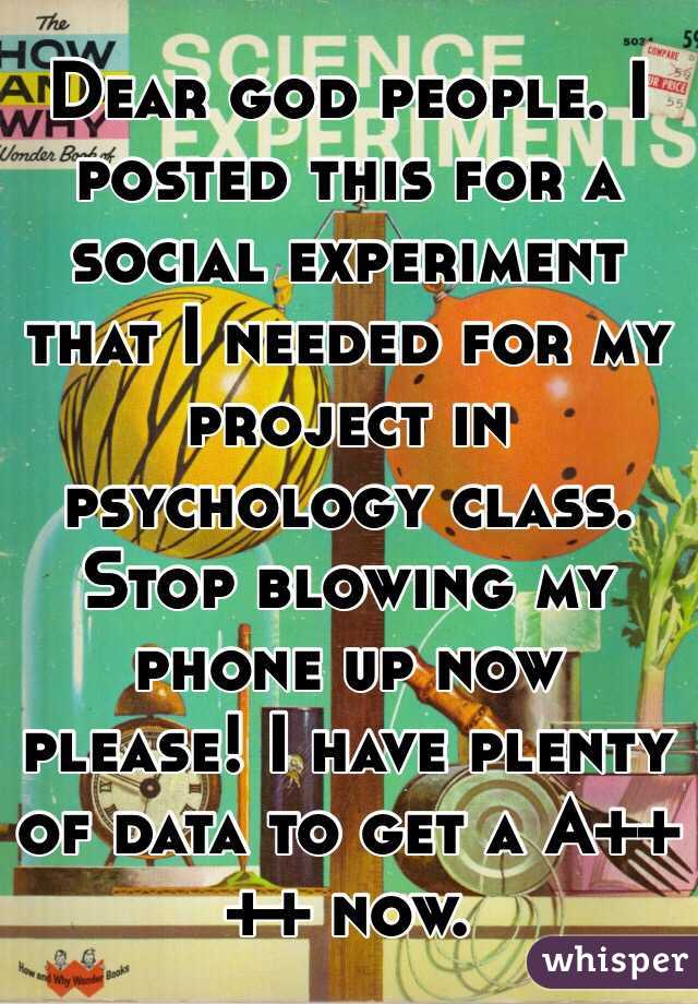 Dear god people. I posted this for a social experiment that I needed for my project in psychology class. Stop blowing my phone up now please! I have plenty of data to get a A++++ now.