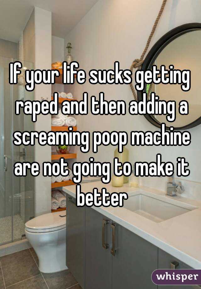 If your life sucks getting raped and then adding a screaming poop machine are not going to make it better
