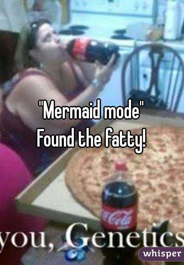 "Mermaid mode"
Found the fatty!