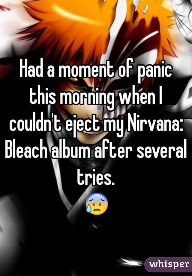 Had a moment of panic this morning when I couldn't eject my Nirvana: Bleach album after several tries. 
😰