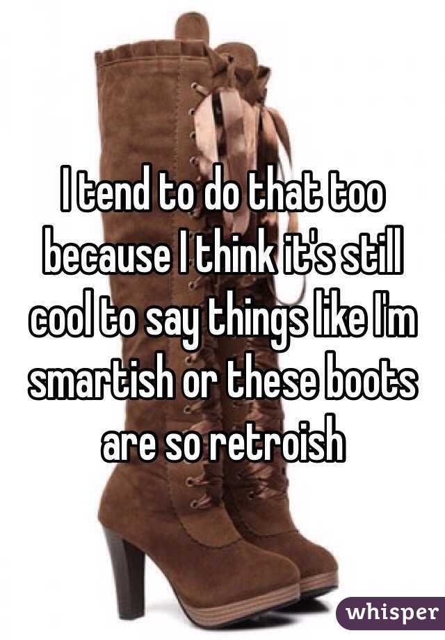 I tend to do that too because I think it's still cool to say things like I'm smartish or these boots are so retroish