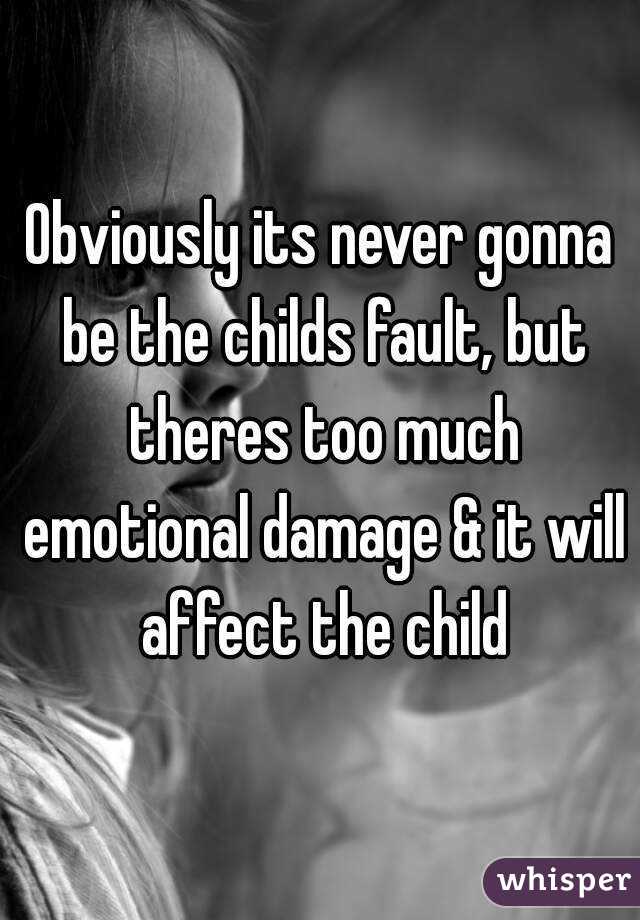 Obviously its never gonna be the childs fault, but theres too much emotional damage & it will affect the child