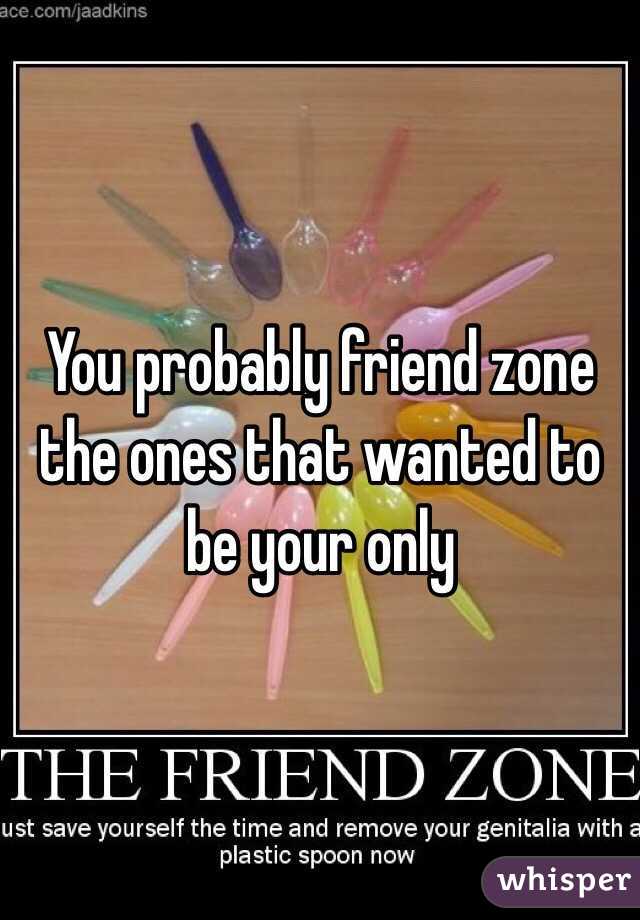 You probably friend zone the ones that wanted to be your only 