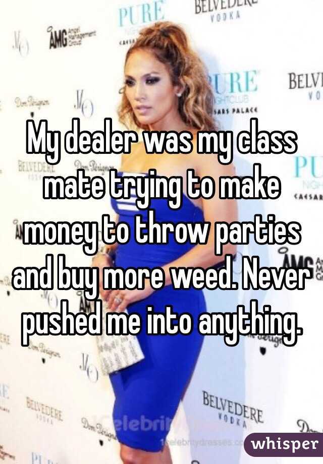 My dealer was my class mate trying to make money to throw parties and buy more weed. Never pushed me into anything.