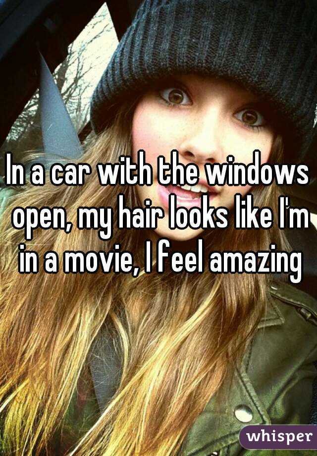 In a car with the windows open, my hair looks like I'm in a movie, I feel amazing