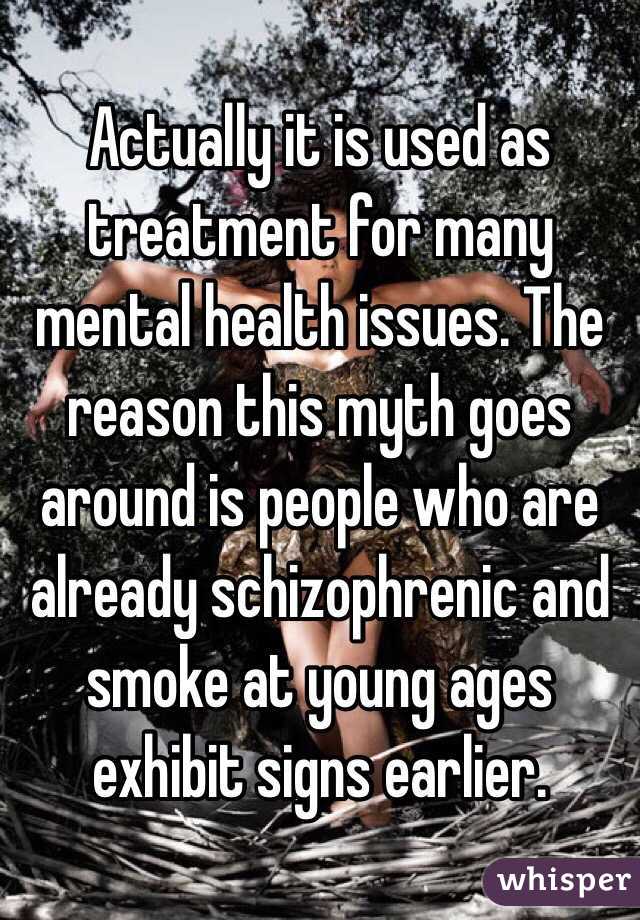 Actually it is used as treatment for many mental health issues. The reason this myth goes around is people who are already schizophrenic and smoke at young ages exhibit signs earlier.
