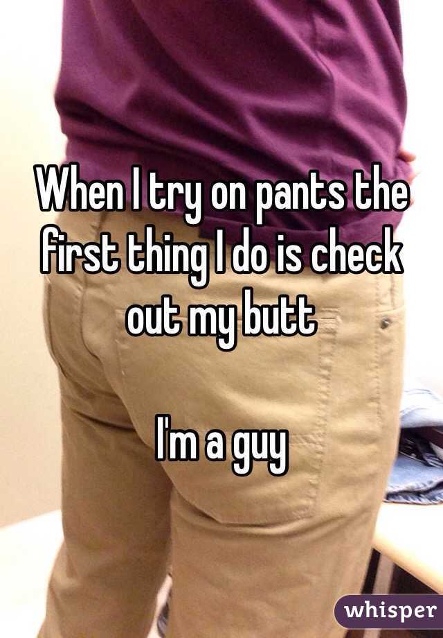 When I try on pants the first thing I do is check out my butt

I'm a guy